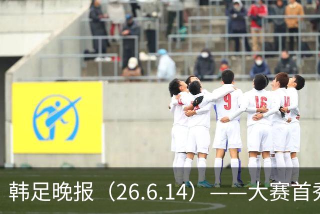 韩足晚报（26.6.14）——大赛首秀赢满堂彩，李韩汎受利物浦关注